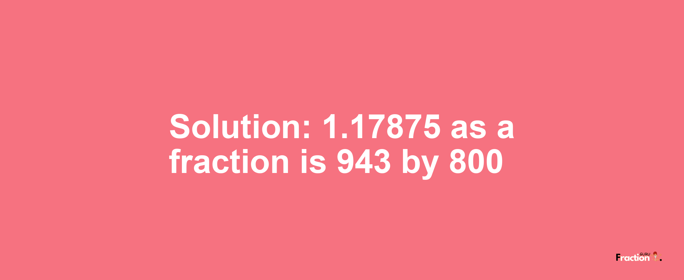Solution:1.17875 as a fraction is 943/800